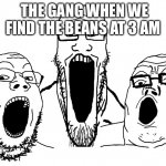 soyjak poggers | THE GANG WHEN WE FIND THE BEANS AT 3 AM | image tagged in soyjak poggers | made w/ Imgflip meme maker