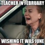 Teachers on Monday morning | TEACHER IN FEBRUARY; WISHING IT WAS JUNE | image tagged in teachers on monday morning | made w/ Imgflip meme maker