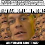 Im sorry to say but this has happened to everybody | ME AFTER A HUGE MINING TRIP IN MINECRAFT: IM GONNA GO MAKE 2 SETS OF DAIMOND ARMOUR! THAT RANDOM LAVA PUDDLE:; ARE YOU SURE ABOUT THAT? | image tagged in are you sure about that,minecraft,diamonds,gaming,john cena,relatable | made w/ Imgflip meme maker