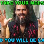 Take Your Meds And You Will Be Calm | TAKE YOUR MEDS; AND YOU WILL BE CALM | image tagged in russell brand | made w/ Imgflip meme maker