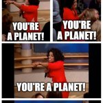 Operah you get a | SCIENTISTS BEFORE THEY MADE THE RULES FOR DWARF PLANETS; YOU'RE A PLANET! YOU'RE A PLANET! YOU'RE A PLANET! EVERYONE'S A PLANET! | image tagged in operah you get a | made w/ Imgflip meme maker