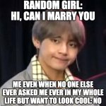BTS meme | RANDOM GIRL: HI, CAN I MARRY YOU; ME EVEN WHEN NO ONE ELSE EVER ASKED ME EVER IN MY WHOLE LIFE BUT WANT TO LOOK COOL: NO | image tagged in bts meme | made w/ Imgflip meme maker