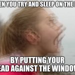 Vibrations | WHEN YOU TRY AND SLEEP ON THE BUS; BY PUTTING YOUR HEAD AGAINST THE WINDOW: | image tagged in vibrations | made w/ Imgflip meme maker