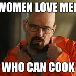 It's True | WOMEN LOVE MEN; WHO CAN COOK | image tagged in walter white approves,walter white,breaking bad | made w/ Imgflip meme maker
