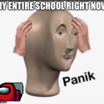 Panik | MY ENTIRE SCHOOL RIGHT NOW | image tagged in panik | made w/ Imgflip meme maker