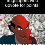Title | Imgflippers who upvote for points:; WE’VE GOT TO HAVE MONEY | image tagged in we got to have money,tom and jerry | made w/ Imgflip meme maker