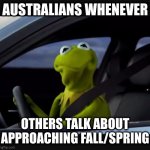 Kermit driver | AUSTRALIANS WHENEVER; OTHERS TALK ABOUT APPROACHING FALL/SPRING | image tagged in kermit driver | made w/ Imgflip meme maker