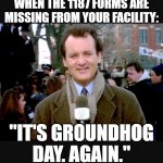 Groundhog Day blah | WHEN THE 1187 FORMS ARE MISSING FROM YOUR FACILITY:; "IT'S GROUNDHOG DAY. AGAIN." | image tagged in groundhog day blah | made w/ Imgflip meme maker