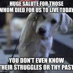 You don't even know. | HUGE SALUTE FOR THOSE WHOM DIED FOR US TO LIVE TODAY. YOU DON'T EVEN KNOW THEIR STRUGGLES OR THY PAST. | image tagged in dog saluting | made w/ Imgflip meme maker