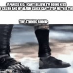 atomic bomb go brrrrrr | JAPANESE KID: I CAN'T BELIEVE I'M GOING KISS MY CRUSH AND MY ALARM CLOCK CAN'T STOP ME THIS TIM- THE ATOMIC BOMB: | image tagged in gifs,bomb,ww2,funny,kratos,memes | made w/ Imgflip video-to-gif maker