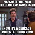 vegan, vegan problems, cosmo kramer, seinfeld | YEARS OF GETTING MADE FUN OF FOR ONLY EATING SALAD; NOW IT’S A DELICACY, WHO’S LAUGHING NOW! | image tagged in vegan vegan problems cosmo kramer seinfeld,fun,vegan,inflation | made w/ Imgflip meme maker