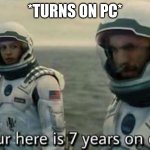 1 hour here is 7 years on earth | *TURNS ON PC* | image tagged in 1 hour here is 7 years on earth | made w/ Imgflip meme maker