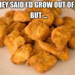 Chicken Nuggets | BUT ... THEY SAID I'D GROW OUT OF IT | image tagged in grow up,chicken,chicken nuggets | made w/ Imgflip meme maker