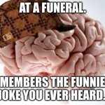 Just couldn't hold it back | AT A FUNERAL. REMEMBERS THE FUNNIEST JOKE YOU EVER HEARD. | image tagged in memes,scumbag brain | made w/ Imgflip meme maker