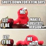 true story that happen with me | POV: A STREAM SHUTS DOWN FOR A FEW DAYS; ME; LET IT BE; MAKE A SUBSITUTE VERSION; ME; LET IT BE; MAKE A SUBSITUTE VERSION | image tagged in elmo choosing corn starch | made w/ Imgflip meme maker