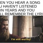 me listening to ghost rn | WHEN YOU HEAR A SONG YOU HAVEN'T LISTENED TO IN YEARS AND YOU STILL REMEMBER THE LYRICS: | image tagged in i'm still worthy,relatable,funni | made w/ Imgflip meme maker
