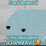 This is a horrible meme, don't watch it | Can it be best if; This helicopter is staring at u? 😍 | image tagged in bored helicopter,memes,jsab | made w/ Imgflip meme maker