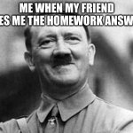 adolf hitler | ME WHEN MY FRIEND GIVES ME THE HOMEWORK ANSWERS | image tagged in adolf hitler | made w/ Imgflip meme maker
