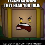 Death, Let Death Be Your Punishment! | TEACHERS WHEN THEY HEAR YOU TALK: | image tagged in death let death be your punishment,inanimate insanity | made w/ Imgflip meme maker