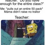 Why do teachers do this though, it’s annoying as hell | Me: *takes out a pack of gum*; Teacher: “Do you have enough for the entire class?”; Me: *pulls out an entire 50 pack* 
Mama didn’t raise no traitor; Teacher: | image tagged in well shit spongebob edition,memes,funny,true story,relatable memes,school | made w/ Imgflip meme maker