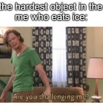 are you challenging me | "ice is the hardest object in the world"
me who eats ice: | image tagged in are you challenging me | made w/ Imgflip meme maker