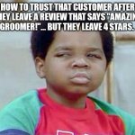 Don't trust the passionate 4 stars | HOW TO TRUST THAT CUSTOMER AFTER THEY LEAVE A REVIEW THAT SAYS "AMAZING GROOMER!"... BUT THEY LEAVE 4 STARS. | image tagged in whatchu talkin' bout willis | made w/ Imgflip meme maker