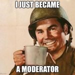 Not telling where yet | I JUST BECAME; A MODERATOR | image tagged in army | made w/ Imgflip meme maker