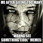 f in the chat for my face | ME AFTER SEEING TOO MANY; "WANNA SEE SOMETHING COOL" MEMES: | image tagged in broken face | made w/ Imgflip meme maker