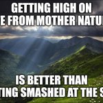 Explore nature today | GETTING HIGH ON LIFE FROM MOTHER NATURE; IS BETTER THAN GETTING SMASHED AT THE SESH | image tagged in nature,memes,nature worship | made w/ Imgflip meme maker