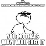 them teachers get destroyed | YOU: 
WHISPER IN CLASS
THE TEACHER: WOULD YOU LIKE TO SHARE THAT WITH THE CLASS? YOU: NO THATS WHY I WHIPERED IT | image tagged in deal with it like a boss,deal with it,memes,fun,roasted | made w/ Imgflip meme maker