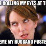 Eye roll | ME ROLLING MY EYES AT THE; MEME MY HUSBAND POSTED. | image tagged in eye roll | made w/ Imgflip meme maker