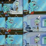 Squidward How Original | Anyone: *Creating a character*; Orphan and being poor; They have a job, and live in a rundown apartment | image tagged in squidward how original | made w/ Imgflip meme maker