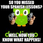 Duolingo | SO YOU MISSED YOUR SPANISH LESSONS? WELL, NOW YOU KNOW WHAT HAPPENS! | image tagged in duolingo | made w/ Imgflip meme maker