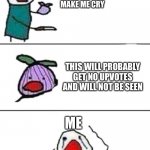 this onion won't make me cry | THIS ONION WON’T MAKE ME CRY; THIS WILL PROBABLY GET NO UPVOTES AND WILL NOT BE SEEN; ME | image tagged in this onion won't make me cry | made w/ Imgflip meme maker