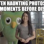 Duolingo Plush | TEN HAUNTING PHOTOS TAKEN MOMENTS BEFORE DISASTER | image tagged in duolingo plush | made w/ Imgflip meme maker
