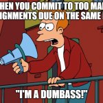 Self Talk | WHEN YOU COMMIT TO TOO MANY ASSIGNMENTS DUE ON THE SAME DAY:; "I'M A DUMBASS!" | image tagged in futurama fry,futurama,fry | made w/ Imgflip meme maker