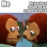 e | My teacher after seeing me playing a game on my computer; Me | image tagged in monkey puppet the 2nd,memes | made w/ Imgflip meme maker