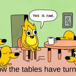 This is Fine but reversed | how the tables have turned | image tagged in this is fine but reversed | made w/ Imgflip meme maker