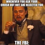 Leonardo Laughing | WHENEVER YOU ASK YOUR CRUSH OUT BUT SHE REJECTED YOU; THE FBI: | image tagged in leonardo laughing | made w/ Imgflip meme maker