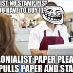 Grocery stores be like | COLINIST;NO STAMP PLS" GB "YOU HAVE TO BUY IT"; COLONIALIST:PAPER PLEASE. *GB PULLS PAPER AND STAMP* | image tagged in grocery stores be like | made w/ Imgflip meme maker