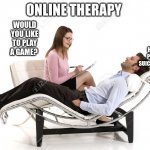 Therapist | ONLINE THERAPY; WOULD YOU LIKE TO PLAY A GAME? HAS SEVERAL PHOBIAS AND SUICICAL THOUGHTS | image tagged in therapist | made w/ Imgflip meme maker