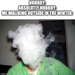 It honestly looks like vaping | NOBODY:
ABSOLUTLY NOBODY:
ME WALIKING OUTSIDE IN THE WINTER: | image tagged in vape cloud,vaping,winter,winter is here | made w/ Imgflip meme maker
