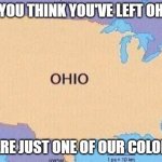 ohio | IF YOU THINK YOU'VE LEFT OHIO; YOU ARE JUST ONE OF OUR COLONISTS | image tagged in ohio | made w/ Imgflip meme maker