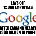 F the G sounds like a nice way to put this. Screw these greedy big tech companies. | LAYS OFF 12,000 EMPLOYEES; AFTER EARNING NEARLY $300 BILLION IN PROFIT | image tagged in unemployment,prediction,google,scumbag,corporate greed,liar | made w/ Imgflip meme maker