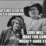 Jed Clampett Groundhog stew | THAT'S NOT A CAT PA
THAT'S A GROUNDHOG; SURE WILL MAKE FOR SOME MIGHTY GOOD STEW | image tagged in jed and ellie mae clampett | made w/ Imgflip meme maker
