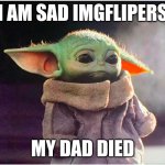 Sad Baby Yoda | I AM SAD IMGFLIPERS; MY DAD DIED | image tagged in sad baby yoda | made w/ Imgflip meme maker