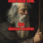 A wise old man | A wise man once said, Age doesn’t matter. ( he is dead now ) | image tagged in wise man,once said,age does not matter,dead now,fun | made w/ Imgflip meme maker