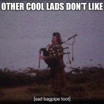Sad bagpipe toot | WHEN THE OTHER COOL LADS DON’T LIKE YOUR KILT | image tagged in sad bagpipe toot | made w/ Imgflip meme maker