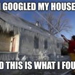 Ice house | I GOOGLED MY HOUSE; AND THIS IS WHAT I FOUND | image tagged in ice house | made w/ Imgflip meme maker