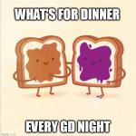 PBJ | WHAT'S FOR DINNER; EVERY GD NIGHT | image tagged in pbj | made w/ Imgflip meme maker